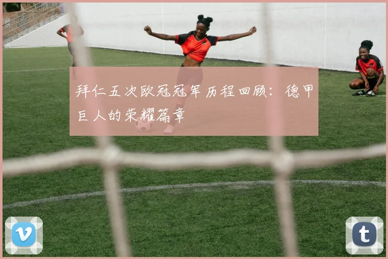 拜仁五次欧冠冠军历程回顾：德甲巨人的荣耀篇章