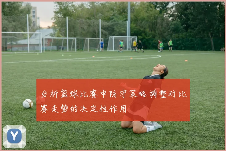 分析篮球比赛中防守策略调整对比赛走势的决定性作用